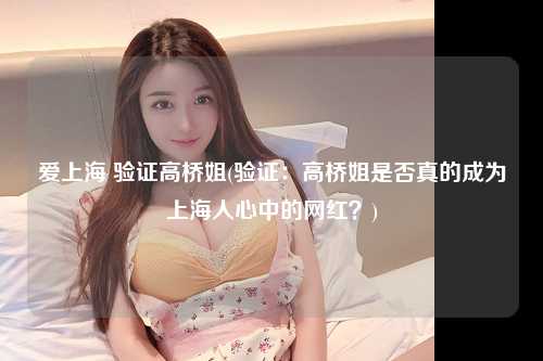 爱上海 验证高桥姐(验证：高桥姐是否真的成为上海人心中的网红？)