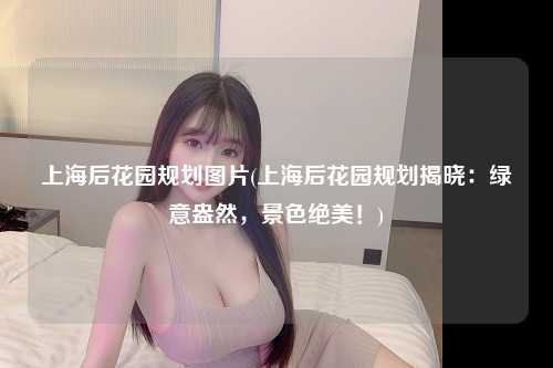 上海后花园规划图片(上海后花园规划揭晓：绿意盎然，景色绝美！)